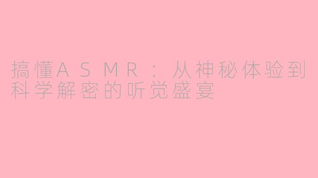搞懂ASMR：从神秘体验到科学解密的听觉盛宴