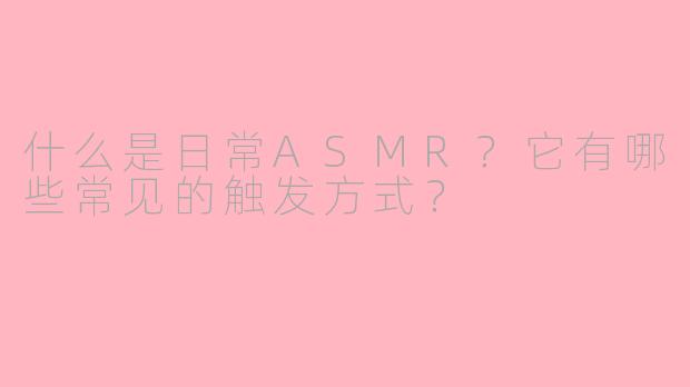 什么是日常ASMR？它有哪些常见的触发方式？