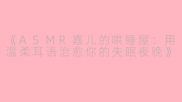 《ASMR嘉儿的哄睡屋：用温柔耳语治愈你的失眠夜晚》