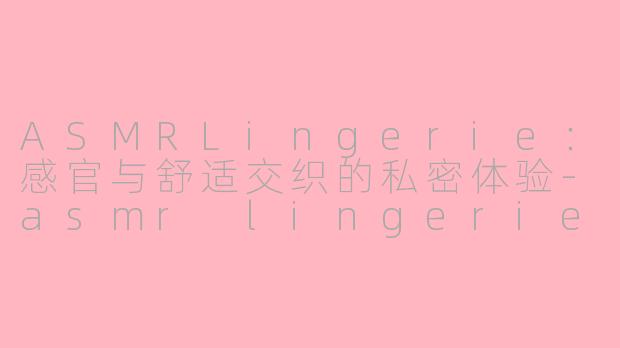 ASMRLingerie：感官与舒适交织的私密体验-asmr lingerie