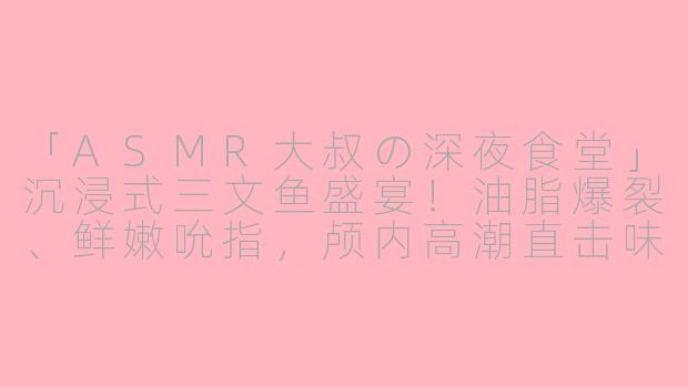 「ASMR大叔の深夜食堂」沉浸式三文鱼盛宴！油脂爆裂、鲜嫩吮指，颅内高潮直击味蕾！-asmr大叔吃三文鱼美味