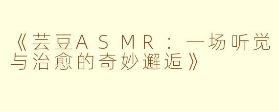 《芸豆ASMR：一场听觉与治愈的奇妙邂逅》
