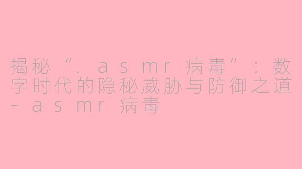揭秘“.asmr病毒”：数字时代的隐秘威胁与防御之道-asmr病毒