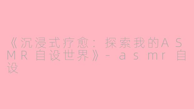 《沉浸式疗愈：探索我的ASMR自设世界》-asmr自设