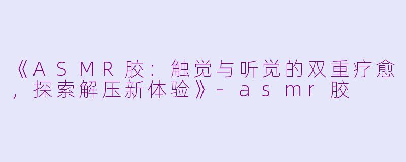 《ASMR胶:触觉与听觉的双重疗愈,探索解压新体验》