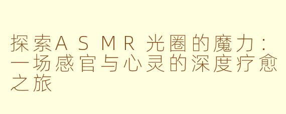 探索ASMR光圈的魔力：一场感官与心灵的深度疗愈之旅