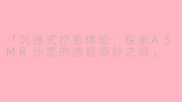 「沉浸式疗愈体验：探索ASMR沙龙的感官奇妙之旅」