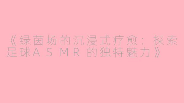 《绿茵场的沉浸式疗愈：探索足球ASMR的独特魅力》
