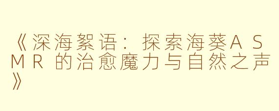 《深海絮语：探索海葵ASMR的治愈魔力与自然之声》