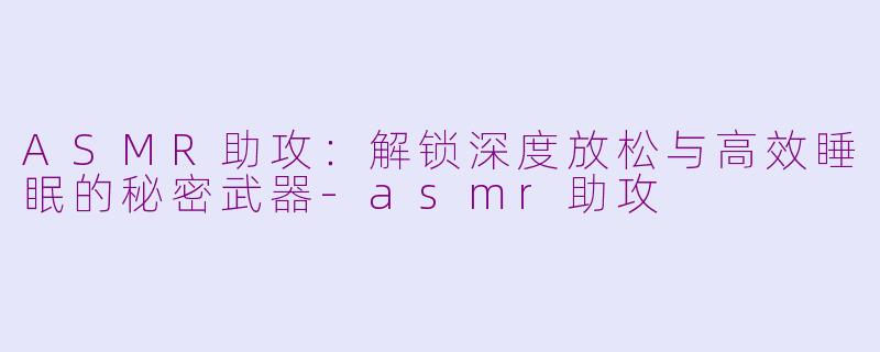 ASMR助攻：解锁深度放松与高效睡眠的秘密武器-asmr助攻