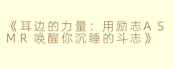 《耳边的力量：用励志ASMR唤醒你沉睡的斗志》
