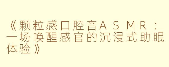 《颗粒感口腔音ASMR：一场唤醒感官的沉浸式助眠体验》