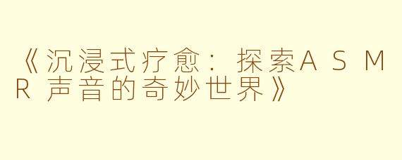 《沉浸式疗愈：探索ASMR声音的奇妙世界》