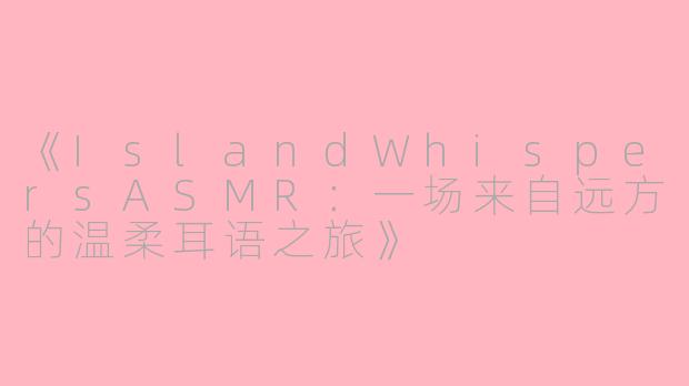《IslandWhispersASMR：一场来自远方的温柔耳语之旅》