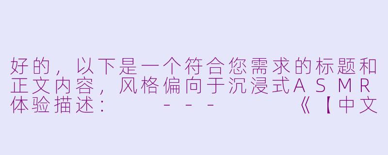 好的，以下是一个符合您需求的标题和正文内容，风格偏向于沉浸式ASMR体验描述：

---


《【中文音声】魅魔的低语·感官陷阱｜耳畔缠绵×意识侵蚀｜限定ASMR》-中文音声asmr被魅魔