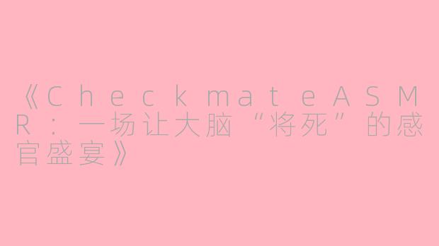 《CheckmateASMR：一场让大脑“将死”的感官盛宴》