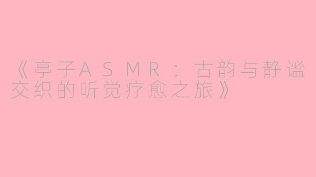 《亭子ASMR：古韵与静谧交织的听觉疗愈之旅》