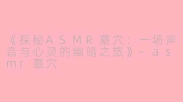 《探秘ASMR墓穴：一场声音与心灵的幽暗之旅》-asmr墓穴