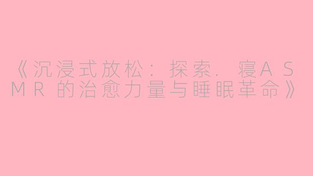 《沉浸式放松：探索.寝ASMR的治愈力量与睡眠革命》