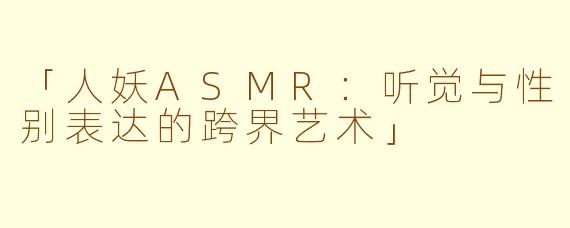 「人妖ASMR：听觉与性别表达的跨界艺术」