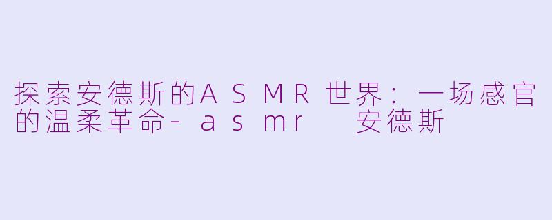 探索安德斯的ASMR世界：一场感官的温柔革命-asmr 安德斯