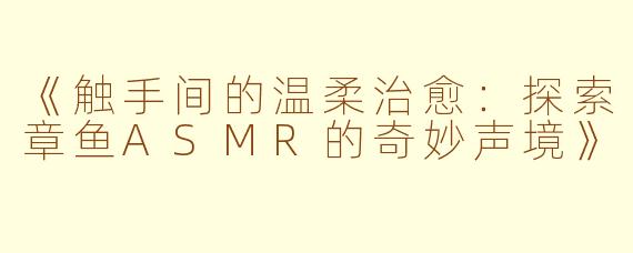 《触手间的温柔治愈：探索章鱼ASMR的奇妙声境》