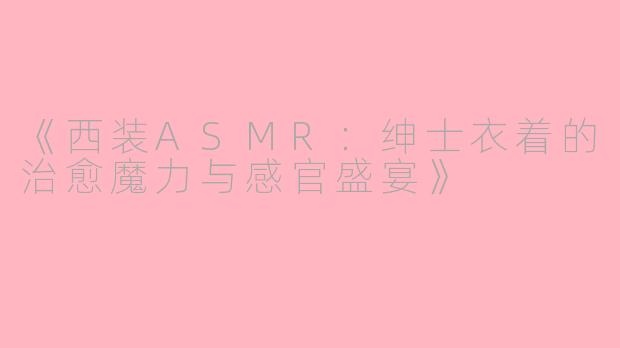 《西装ASMR：绅士衣着的治愈魔力与感官盛宴》
