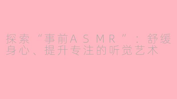 探索“事前ASMR”：舒缓身心、提升专注的听觉艺术