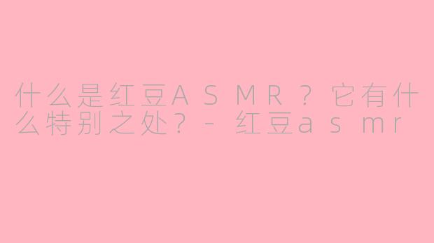 什么是红豆ASMR？它有什么特别之处？-红豆asmr