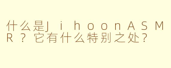 什么是JihoonASMR？它有什么特别之处？