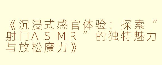 《沉浸式感官体验：探索“射门ASMR”的独特魅力与放松魔力》