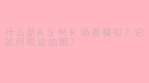 什么是ASMR场景模拟？它如何帮助助眠？