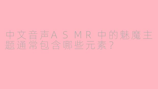 中文音声ASMR中的魅魔主题通常包含哪些元素?