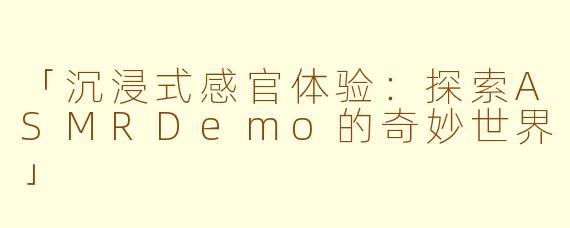 「沉浸式感官体验：探索ASMRDemo的奇妙世界」