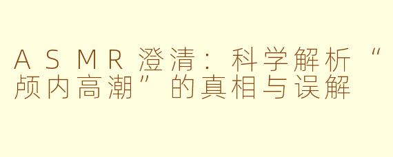 ASMR澄清：科学解析“颅内高潮”的真相与误解