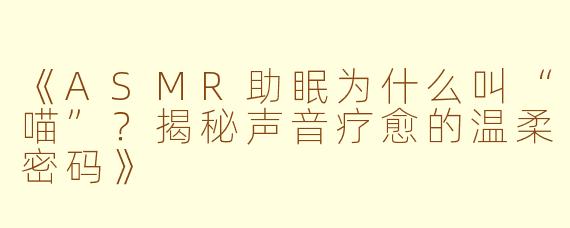 《ASMR助眠为什么叫“喵”？揭秘声音疗愈的温柔密码》