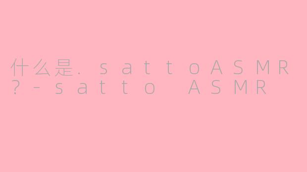 什么是.sattoASMR？-satto ASMR