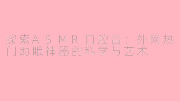 探索ASMR口腔音：外网热门助眠神器的科学与艺术