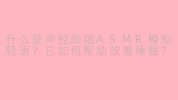 什么是声控助眠ASMR模拟轻语？它如何帮助改善睡眠？