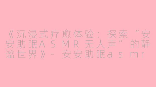 《沉浸式疗愈体验：探索“安安助眠ASMR无人声”的静谧世界》-安安助眠asmr无人声