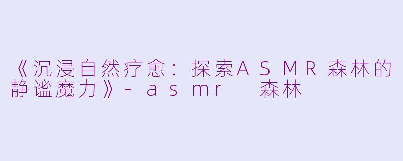 《沉浸自然疗愈：探索ASMR森林的静谧魔力》-asmr 森林