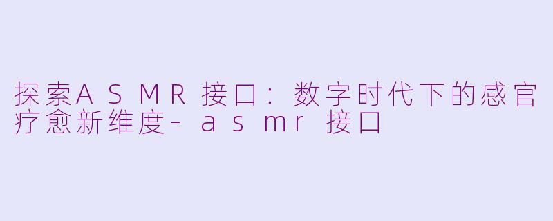 探索ASMR接口：数字时代下的感官疗愈新维度-asmr接口