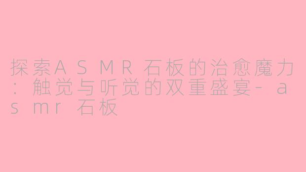 探索ASMR石板的治愈魔力：触觉与听觉的双重盛宴-asmr石板