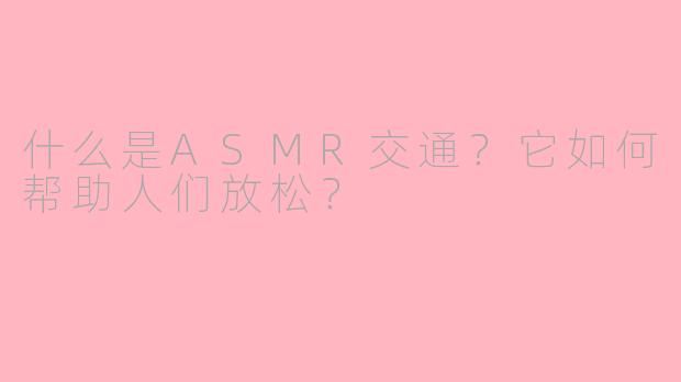什么是ASMR交通？它如何帮助人们放松？