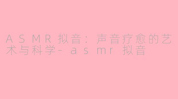 ASMR拟音：声音疗愈的艺术与科学-asmr拟音