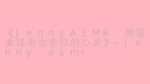 《JennyASMR：用温柔耳语治愈你的心灵》-jenny asmr