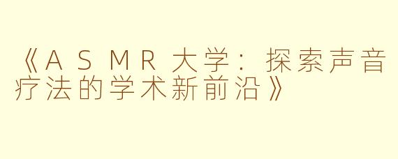 《ASMR大学：探索声音疗法的学术新前沿》