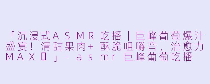 「沉浸式ASMR吃播｜巨峰葡萄爆汁盛宴！清甜果肉+酥脆咀嚼音，治愈力MAX✨」-asmr巨峰葡萄吃播