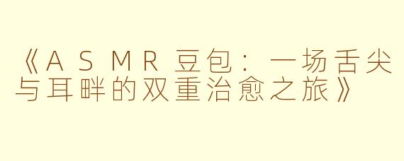 《ASMR豆包：一场舌尖与耳畔的双重治愈之旅》
