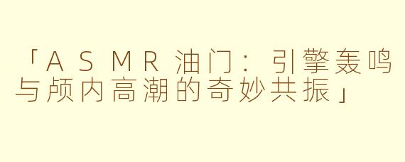 「ASMR油门：引擎轰鸣与颅内高潮的奇妙共振」